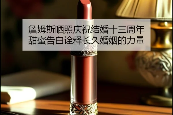 詹姆斯晒照庆祝结婚十三周年 甜蜜告白诠释长久婚姻的力量